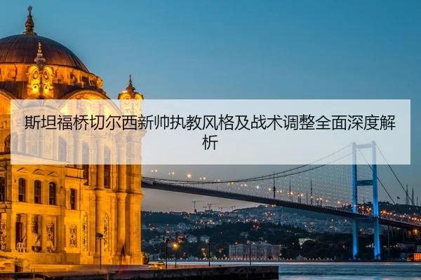 斯坦福桥切尔西新帅执教风格及战术调整全面深度解析